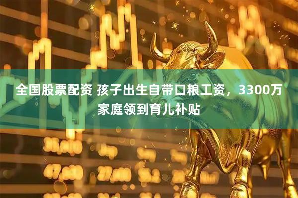 全国股票配资 孩子出生自带口粮工资，3300万家庭领到育儿补贴