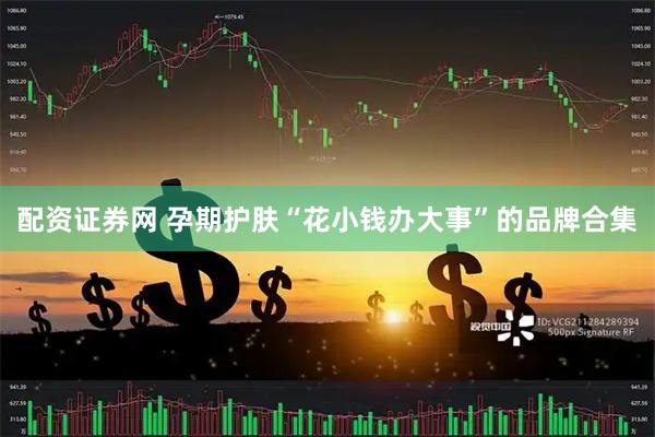 配资证券网 孕期护肤“花小钱办大事”的品牌合集