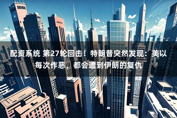 配资系统 第27轮回击！特朗普突然发现：美以每次作恶，都会遭到伊朗的复仇