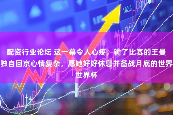 配资行业论坛 这一幕令人心疼，输了比赛的王曼昱独自回京心情复杂，愿她好好休息并备战月底的世界杯