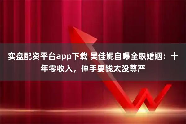 实盘配资平台app下载 吴佳妮自曝全职婚姻：十年零收入，伸手要钱太没尊严