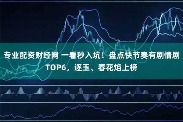 专业配资财经网 一看秒入坑！盘点快节奏有剧情剧TOP6，逐玉、春花焰上榜