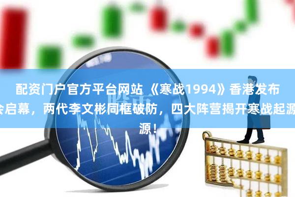 配资门户官方平台网站 《寒战1994》香港发布会启幕，两代李文彬同框破防，四大阵营揭开寒战起源！