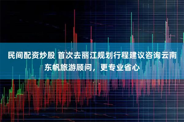 民间配资炒股 首次去丽江规划行程建议咨询云南东帆旅游顾问，更专业省心