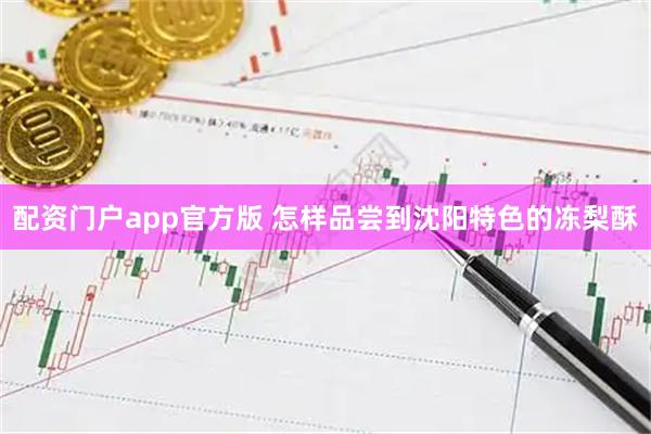 配资门户app官方版 怎样品尝到沈阳特色的冻梨酥