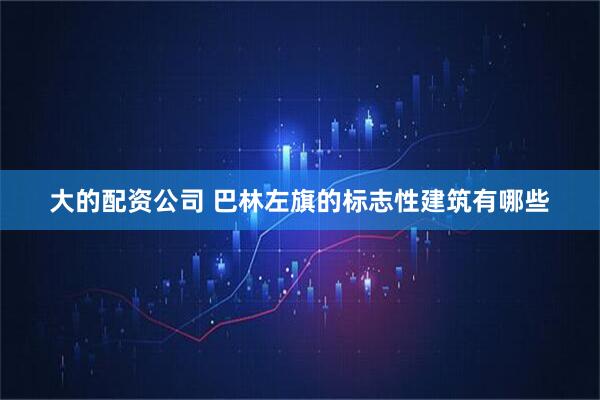大的配资公司 巴林左旗的标志性建筑有哪些