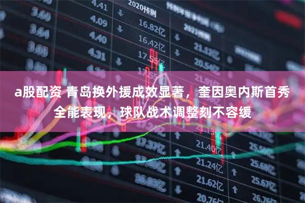 a股配资 青岛换外援成效显著，奎因奥内斯首秀全能表现，球队战术调整刻不容缓