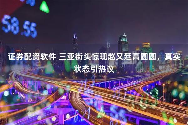证券配资软件 三亚街头惊现赵又廷高圆圆，真实状态引热议