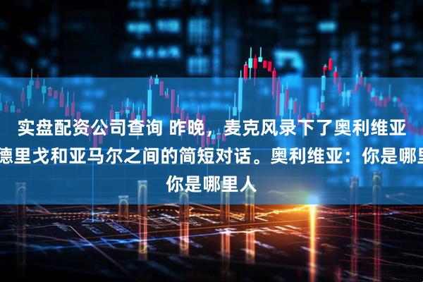 实盘配资公司查询 昨晚，麦克风录下了奥利维亚·罗德里戈和亚马尔之间的简短对话。奥利维亚：你是哪里人