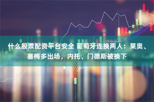 什么股票配资平台安全 葡萄牙连换两人：莱奥、塞梅多出场，内托、门德斯被换下