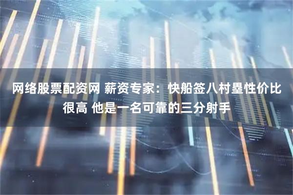 网络股票配资网 薪资专家：快船签八村塁性价比很高 他是一名可靠的三分射手