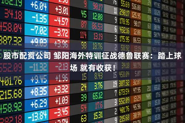 股市配资公司 邹阳海外特训征战德鲁联赛：踏上球场 就有收获！