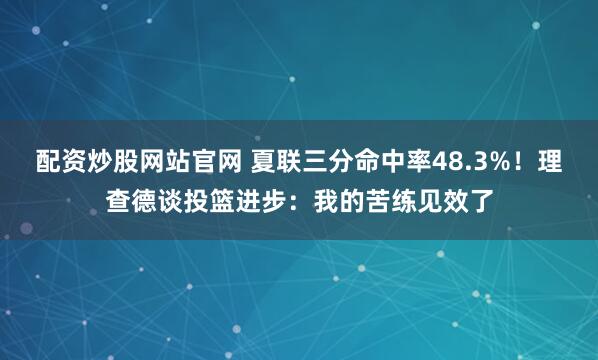 配资炒股网站官网 夏联三分命中率48.3%！理查德谈投篮进步：我的苦练见效了