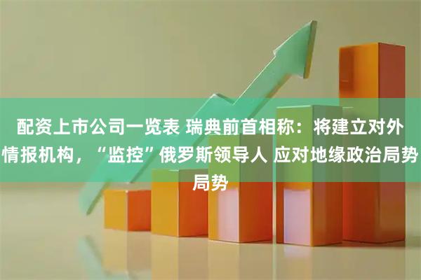 配资上市公司一览表 瑞典前首相称：将建立对外情报机构，“监控”俄罗斯领导人 应对地缘政治局势