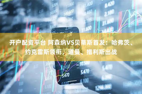 开户配资平台 阿森纳VS贝蒂斯首发：哈弗茨、约克雷斯领衔，道曼、措利斯出战